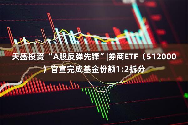 天盛投资 “A股反弹先锋”|券商ETF（512000）官宣完成基金份额1:2拆分
