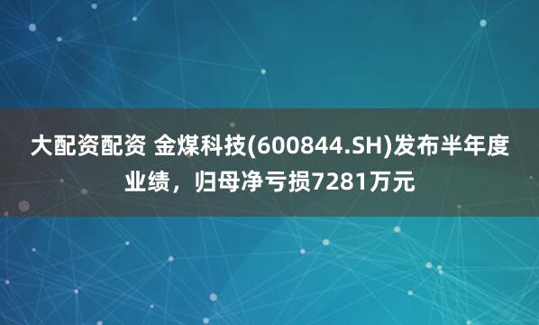 大配资配资 金煤科技(600844.SH)发布半年度业绩，归母净亏损7281万元