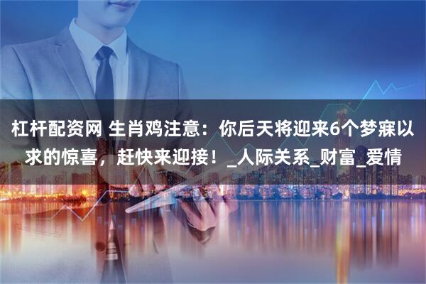 杠杆配资网 生肖鸡注意：你后天将迎来6个梦寐以求的惊喜，赶快来迎接！_人际关系_财富_爱情