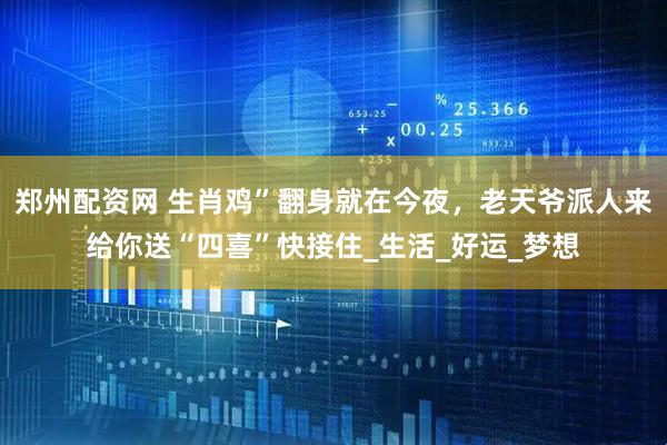 郑州配资网 生肖鸡”翻身就在今夜，老天爷派人来给你送“四喜”快接住_生活_好运_梦想