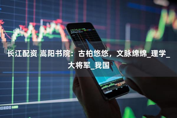 长江配资 嵩阳书院：古柏悠悠，文脉绵绵_理学_大将军_我国