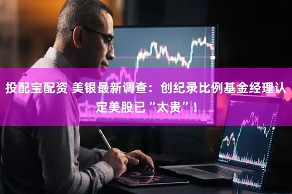 投配宝配资 美银最新调查：创纪录比例基金经理认定美股已“太贵”！