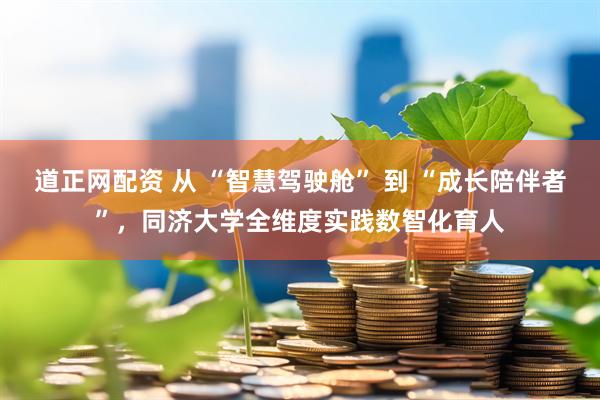 道正网配资 从 “智慧驾驶舱” 到 “成长陪伴者”，同济大学全维度实践数智化育人