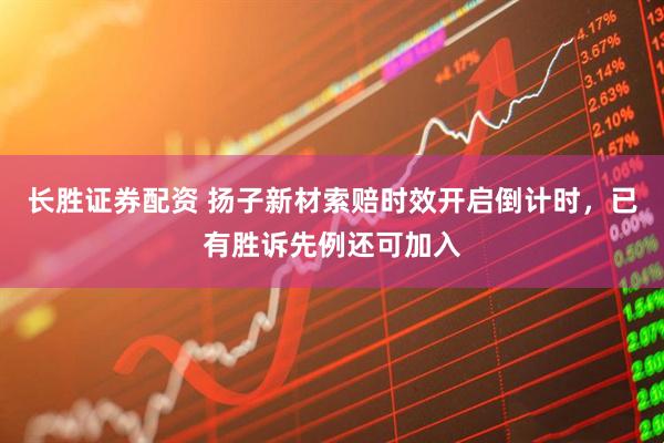 长胜证券配资 扬子新材索赔时效开启倒计时，已有胜诉先例还可加入