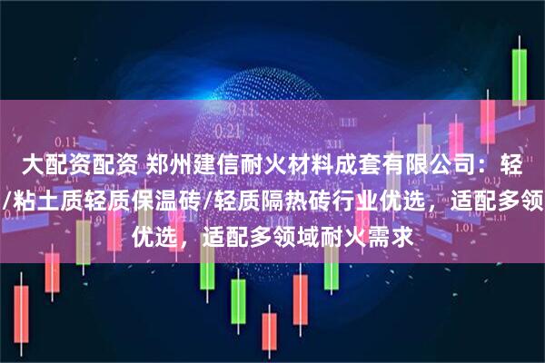 大配资配资 郑州建信耐火材料成套有限公司：轻质莫来石砖/粘土质轻质保温砖/轻质隔热砖行业优选，适配多领域耐火需求